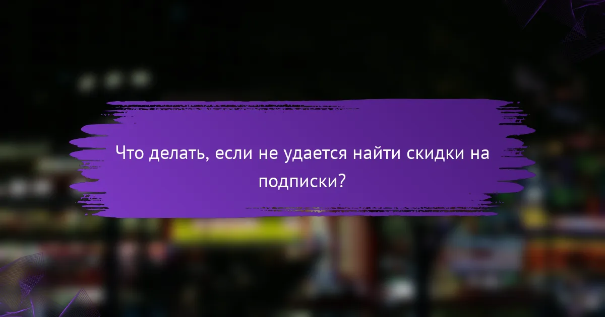 Что делать, если не удается найти скидки на подписки?