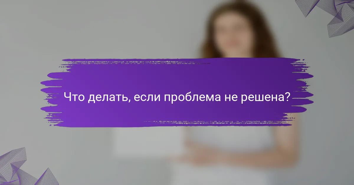 Что делать, если проблема не решена?