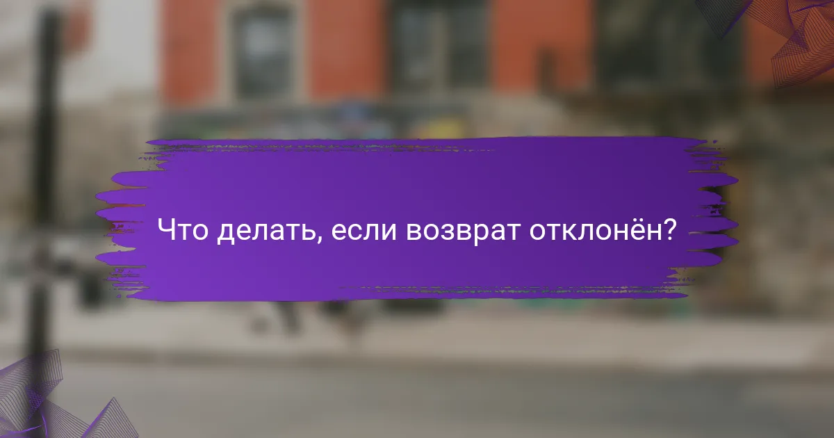 Что делать, если возврат отклонён?