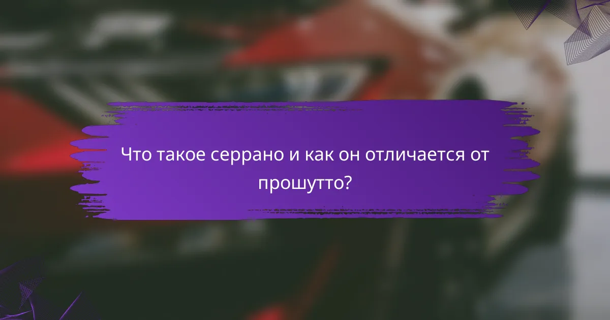Что такое серрано и как он отличается от прошутто?