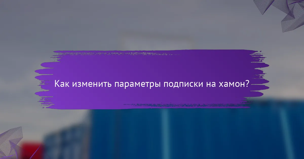 Как изменить параметры подписки на хамон?
