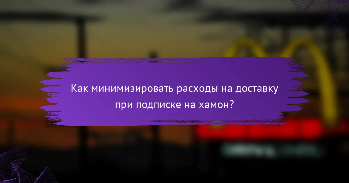 Как минимизировать расходы на доставку при подписке на хамон?