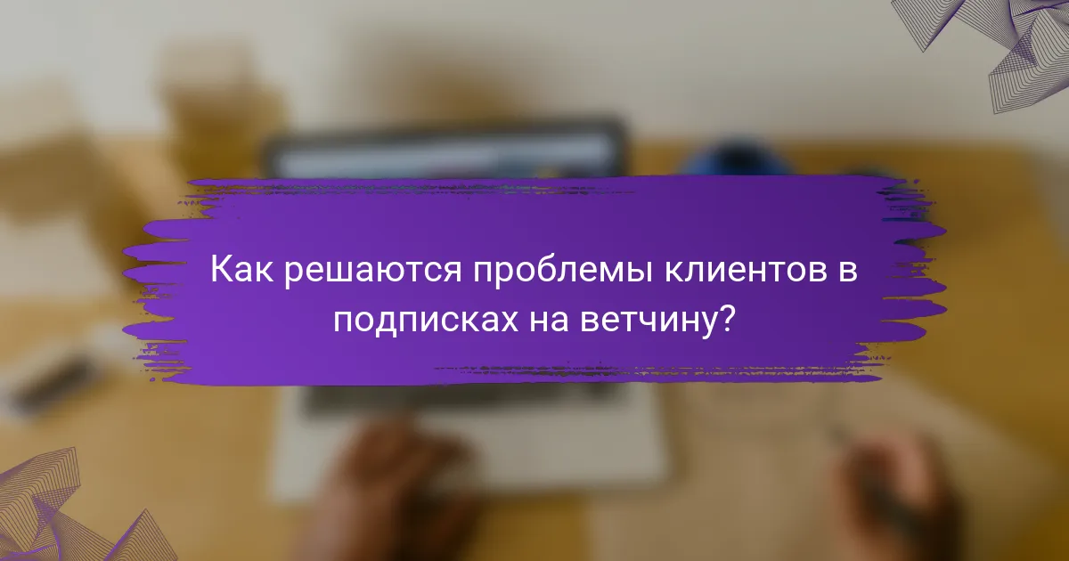 Как решаются проблемы клиентов в подписках на ветчину?