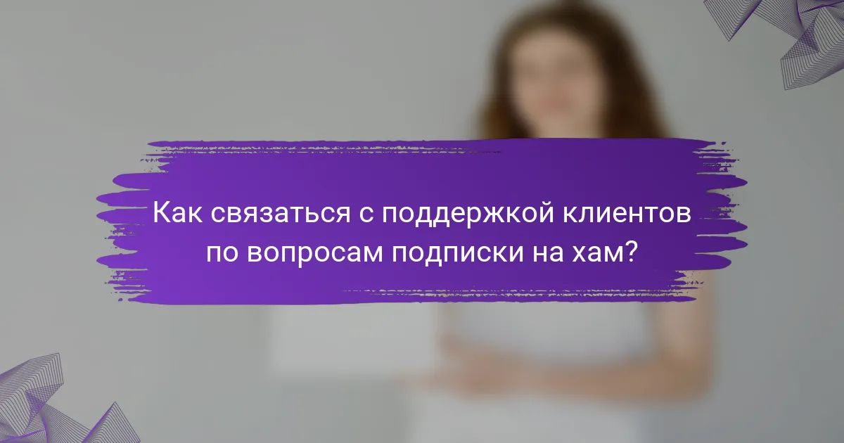 Как связаться с поддержкой клиентов по вопросам подписки на хам?