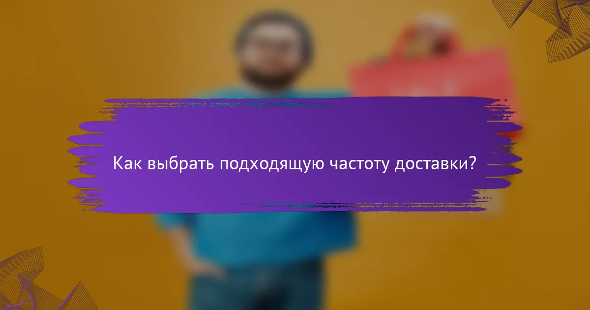 Как выбрать подходящую частоту доставки?