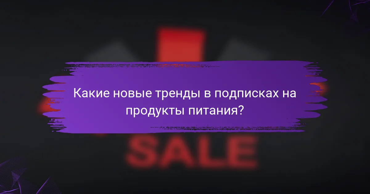 Какие новые тренды в подписках на продукты питания?