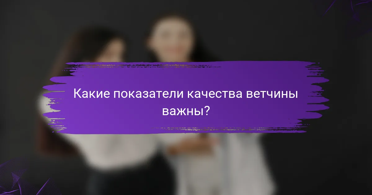 Какие показатели качества ветчины важны?