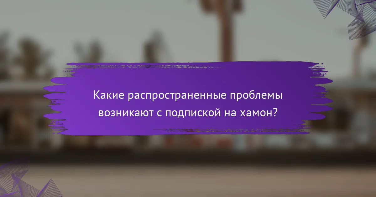 Какие распространенные проблемы возникают с подпиской на хамон?