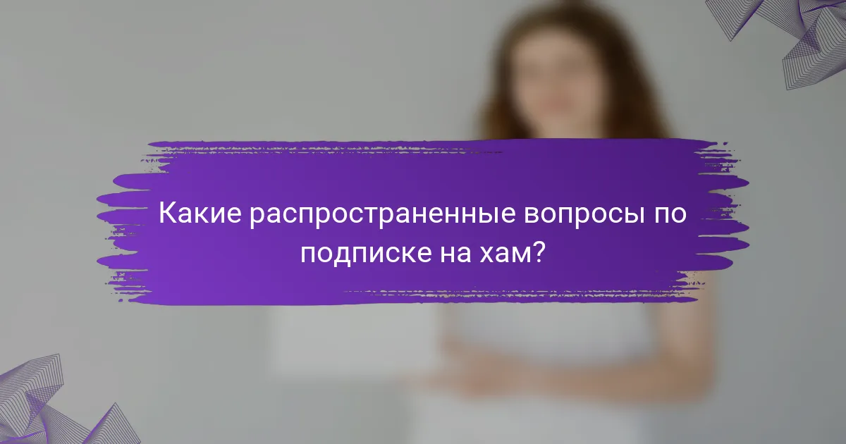 Какие распространенные вопросы по подписке на хам?