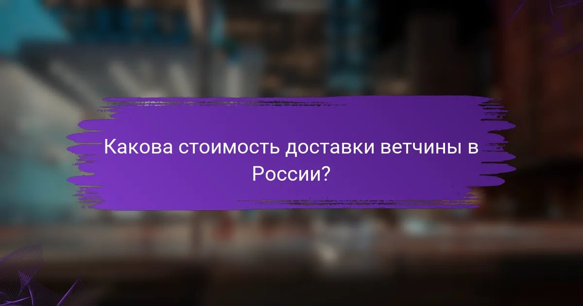 Какова стоимость доставки ветчины в России?