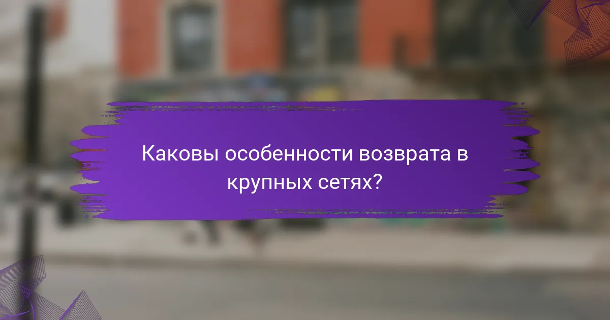 Каковы особенности возврата в крупных сетях?