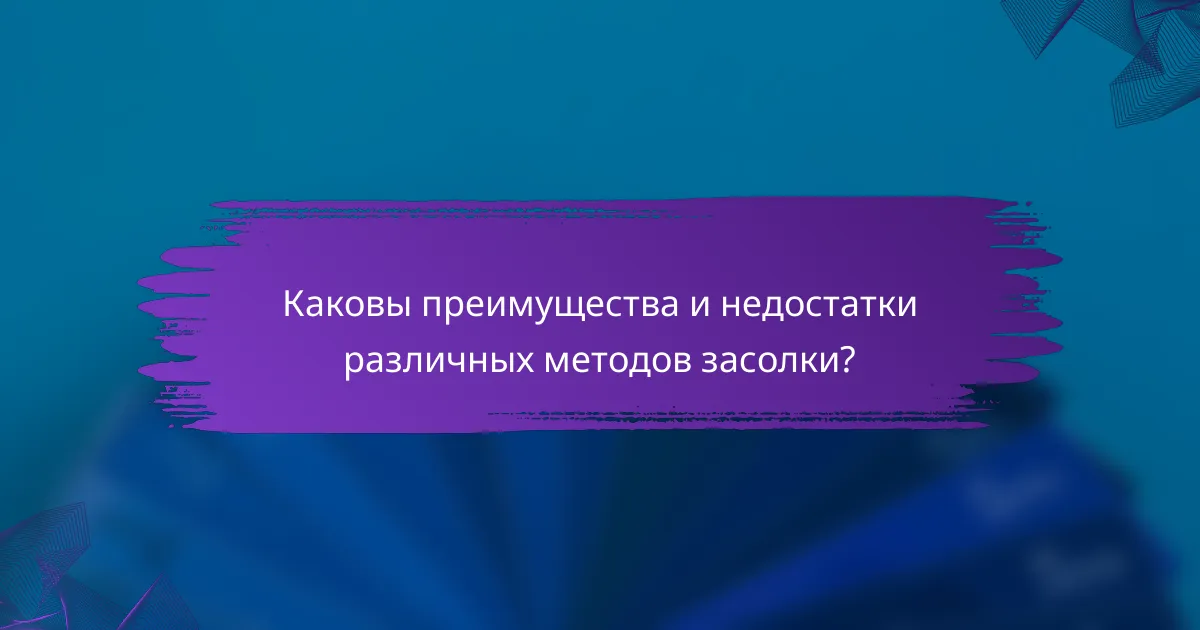 Каковы преимущества и недостатки различных методов засолки?