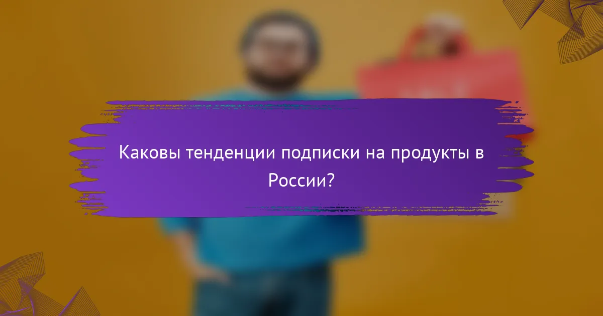 Каковы тенденции подписки на продукты в России?