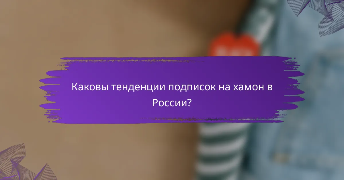 Каковы тенденции подписок на хамон в России?