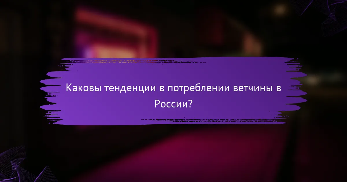 Каковы тенденции в потреблении ветчины в России?