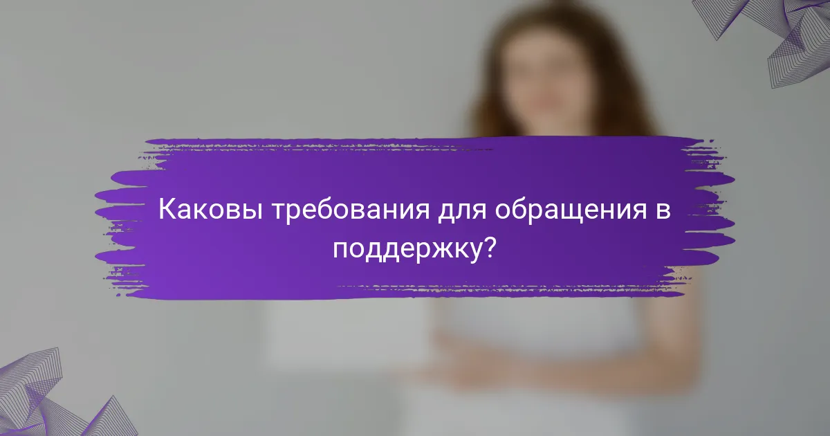 Каковы требования для обращения в поддержку?